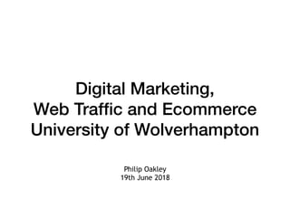 Digital Marketing,
Web Trafﬁc and Ecommerce
University of Wolverhampton
Philip Oakley
19th June 2018
 