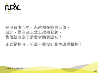 諾利嘉股份有限公司
113
在消費者⼼中，永遠都在等最低價，
因此，從商品正式上架那刻起，
售價就決定了消費者購買認知！
正式銷售時，千萬不要沒計劃性改動價格！
 