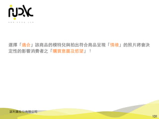 諾利嘉股份有限公司
131
選擇「適合」該商品的模特兒與拍出符合商品呈現「情境」的照⽚將會決
定性的影響消費者之「購買意圖及慾望」！
 