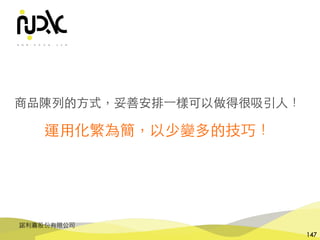 諾利嘉股份有限公司
147
商品陳列的⽅式，妥善安排⼀樣可以做得很吸引⼈！
運⽤化繁為簡，以少變多的技巧！
 