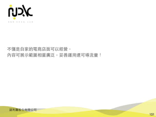 諾利嘉股份有限公司
151
不僅是⾃家的電商店⾯可以經營，
內容可展⽰範圍相當廣泛，妥善運⽤還可導流量！
 