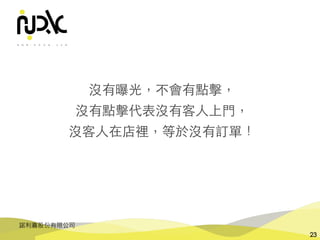 諾利嘉股份有限公司
23
沒有曝光，不會有點擊，
沒有點擊代表沒有客⼈上⾨，
沒客⼈在店裡，等於沒有訂單！
 