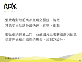 諾利嘉股份有限公司
90
消費者對眼前商品呈現之樣貌、特徵
其感受與反應是最快速、直覺、衝動
要吸引消費者上⾨，商品圖⽚呈現的組成與配置
都要經過精⼼縝密的思考、規劃及設計。
 