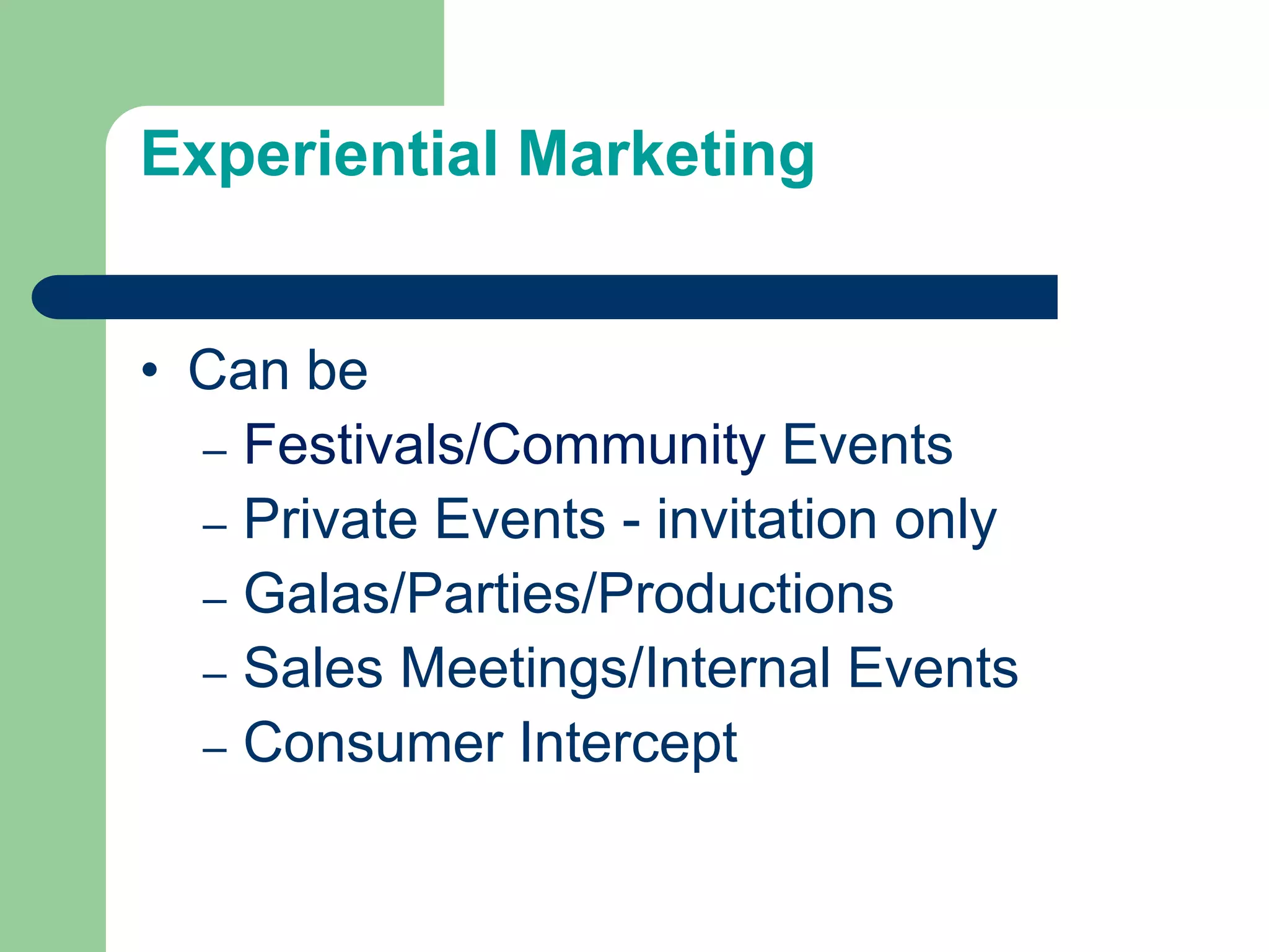 Experiential Marketing
• Can be
– Festivals/Community Events
– Private Events - invitation only
– Galas/Parties/Productions
– Sales Meetings/Internal Events
– Consumer Intercept
 