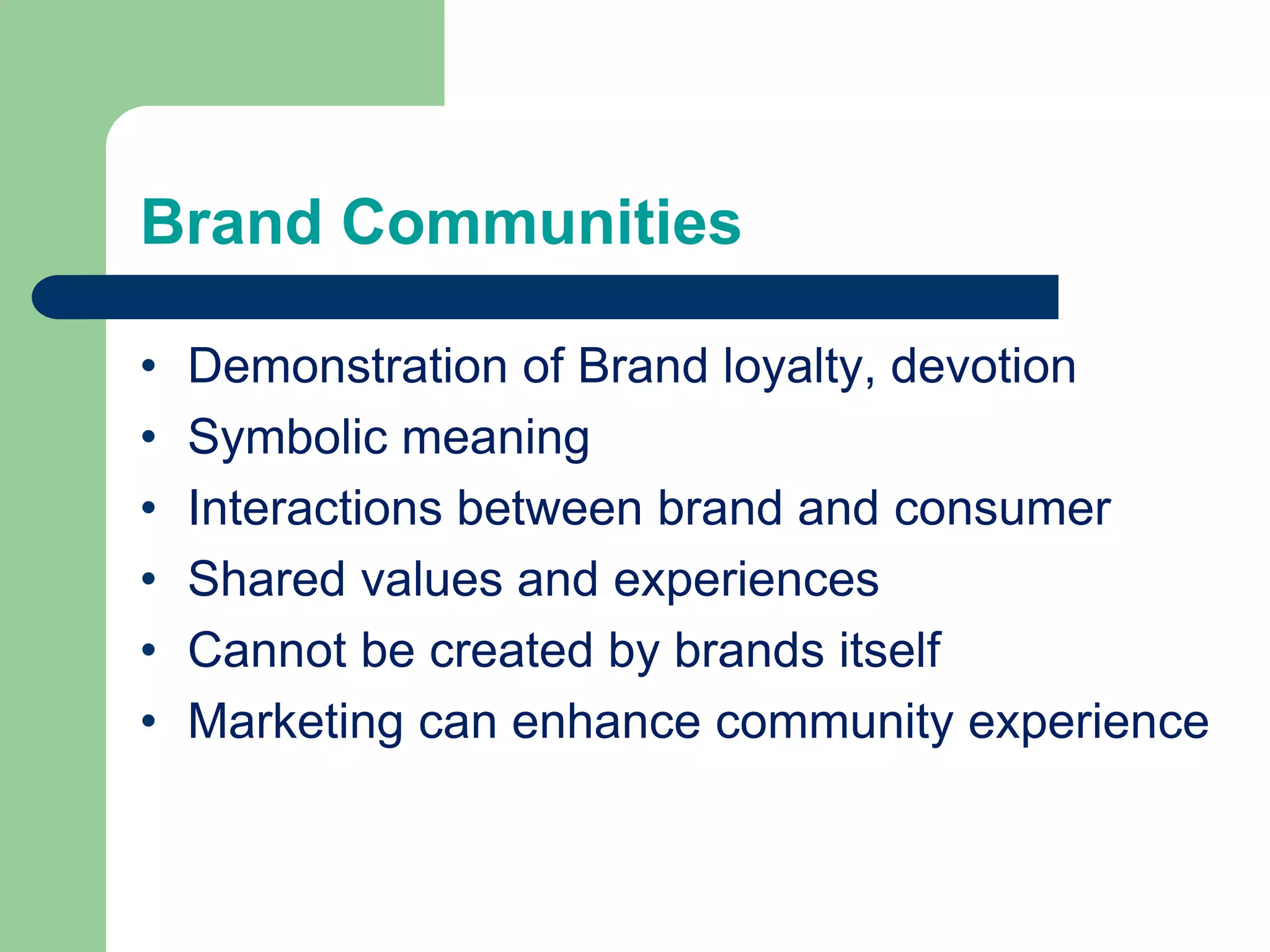 Brand Communities
• Demonstration of Brand loyalty, devotion
• Symbolic meaning
• Interactions between brand and consumer
• Shared values and experiences
• Cannot be created by brands itself
• Marketing can enhance community experience
 