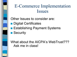 E-Commerce Implementation Issues Other Issues to consider are: Digital Certificates Establishing Payment Systems Security What about the AICPA’s WebTrust??? Ask me in class! 