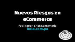 Nuevos Riesgosen
eCommerce
facilitador: Erick Santamaría
hola.com.pa
 