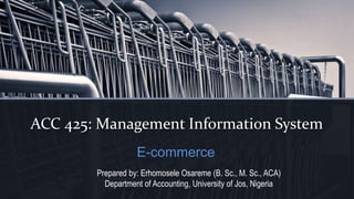 ACC 425: Management Information System
E-commerce
Prepared by: Erhomosele Osareme (B. Sc., M. Sc., ACA)
Department of Accounting, University of Jos, Nigeria
 