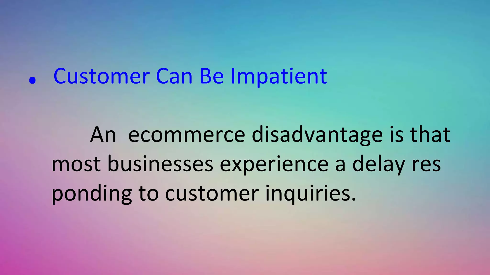 . Customer Can Be Impatient
An ecommerce disadvantage is that
most businesses experience a delay res
ponding to customer inquiries.
 