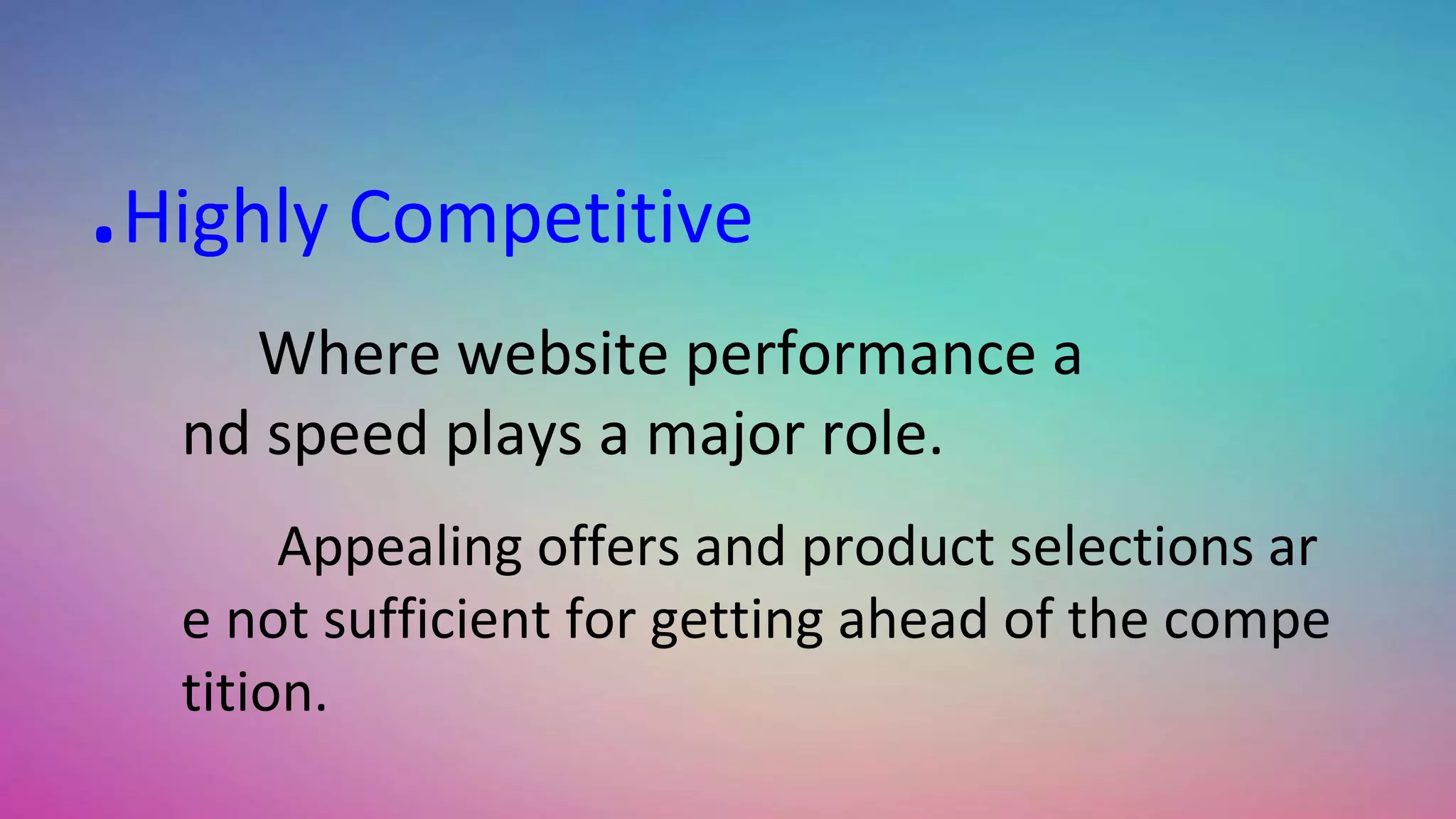 .Highly Competitive
Where website performance a
nd speed plays a major role.
Appealing offers and product selections ar
e not sufficient for getting ahead of the compe
tition.
 