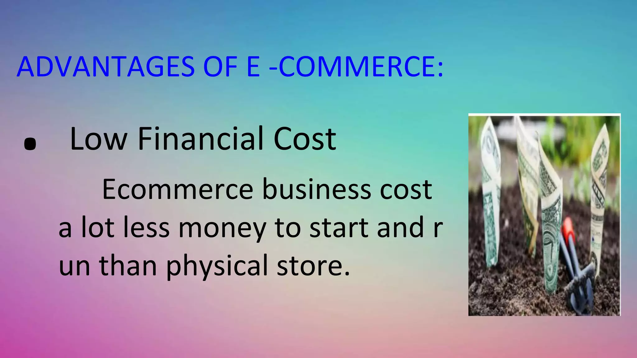 ADVANTAGES OF E -COMMERCE:
. Low Financial Cost
Ecommerce business cost
a lot less money to start and r
un than physical store.
 