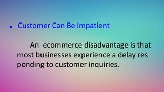 . Customer Can Be Impatient
An ecommerce disadvantage is that
most businesses experience a delay res
ponding to customer inquiries.
 