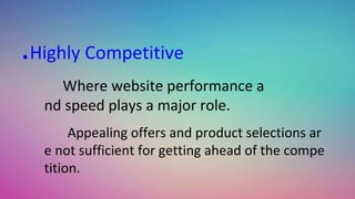 .Highly Competitive
Where website performance a
nd speed plays a major role.
Appealing offers and product selections ar
e not sufficient for getting ahead of the compe
tition.
 