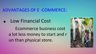 ADVANTAGES OF E -COMMERCE:
. Low Financial Cost
Ecommerce business cost
a lot less money to start and r
un than physical store.
 