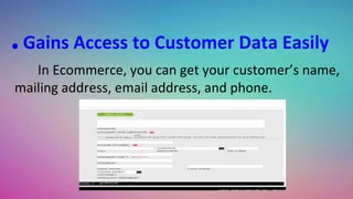 .Gains Access to Customer Data Easily
In Ecommerce, you can get your customer’s name,
mailing address, email address, and phone.
 