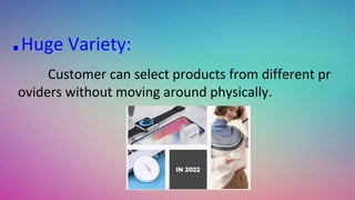 .Huge Variety:
Customer can select products from different pr
oviders without moving around physically.
 
