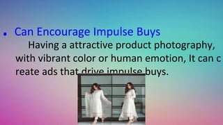 . Can Encourage Impulse Buys
Having a attractive product photography,
with vibrant color or human emotion, It can c
reate ads that drive impulse buys.
 