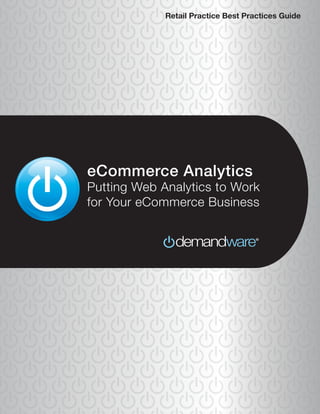 Retail Practice Best Practices Guide




eCommerce Analytics
Putting Web Analytics to Work
for Your eCommerce Business




    ©2010 Demandware, Inc. | www.demandware.com
 