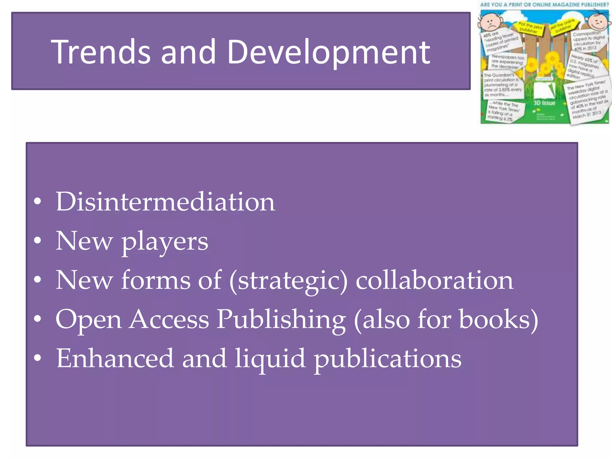 Trends and Development
• Disintermediation
• New players
• New forms of (strategic) collaboration
• Open Access Publishing (also for books)
• Enhanced and liquid publications
 
