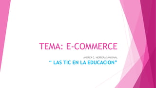 TEMA: E-COMMERCE
ANDREA C. HERRERA SANDOVAL
“ LAS TIC EN LA EDUCACION”
 