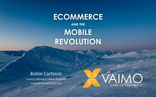 ECOMMERCE 
AND THE 
MOBILE 
REVOLUTION 
Robin Carlsson 
Country Manager United Kingdom 
robin.carlsson@vaimo.com 
 