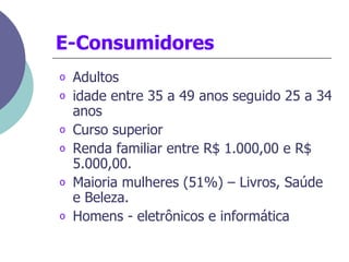 E-Consumidores Adultos idade entre 35 a 49 anos seguido 25 a 34 anos  Curso superior Renda familiar entre R$ 1.000,00 e R$ 5.000,00. Maioria mulheres (51%) – Livros, Saúde e Beleza. Homens -  eletrônicos e informática   