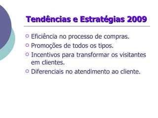Tendências e Estratégias 2009 Eficiência no processo de compras. Promoções de todos os tipos. Incentivos para transformar os visitantes em clientes. Diferenciais no atendimento ao cliente. 
