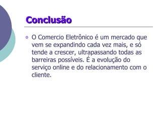 Conclusão   O Comercio Eletrônico é um mercado que vem se expandindo cada vez mais, e só tende a crescer, ultrapassando todas as barreiras possíveis. É a evolução do serviço online e do relacionamento com o cliente. 