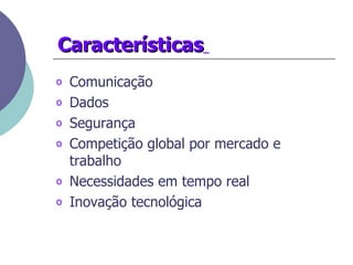 Características   Comunicação Dados  Segurança  Competição global por mercado e trabalho  Necessidades em tempo real  Inovação tecnológica  