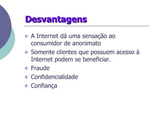 Desvantagens  A Internet dá uma sensação ao consumidor de anonimato Somente clientes que possuem acesso à Internet podem se beneficiar. Fraude Confidencialidade  Confiança  