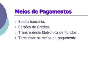 Meios de Pagamentos   Boleto bancário.  Cartões de Crédito.  Transferência Eletrônica de Fundos . Terceirizar os meios de pagamento.   