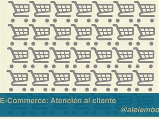 E-Commerce: Atención al cliente!
@alelembo
 