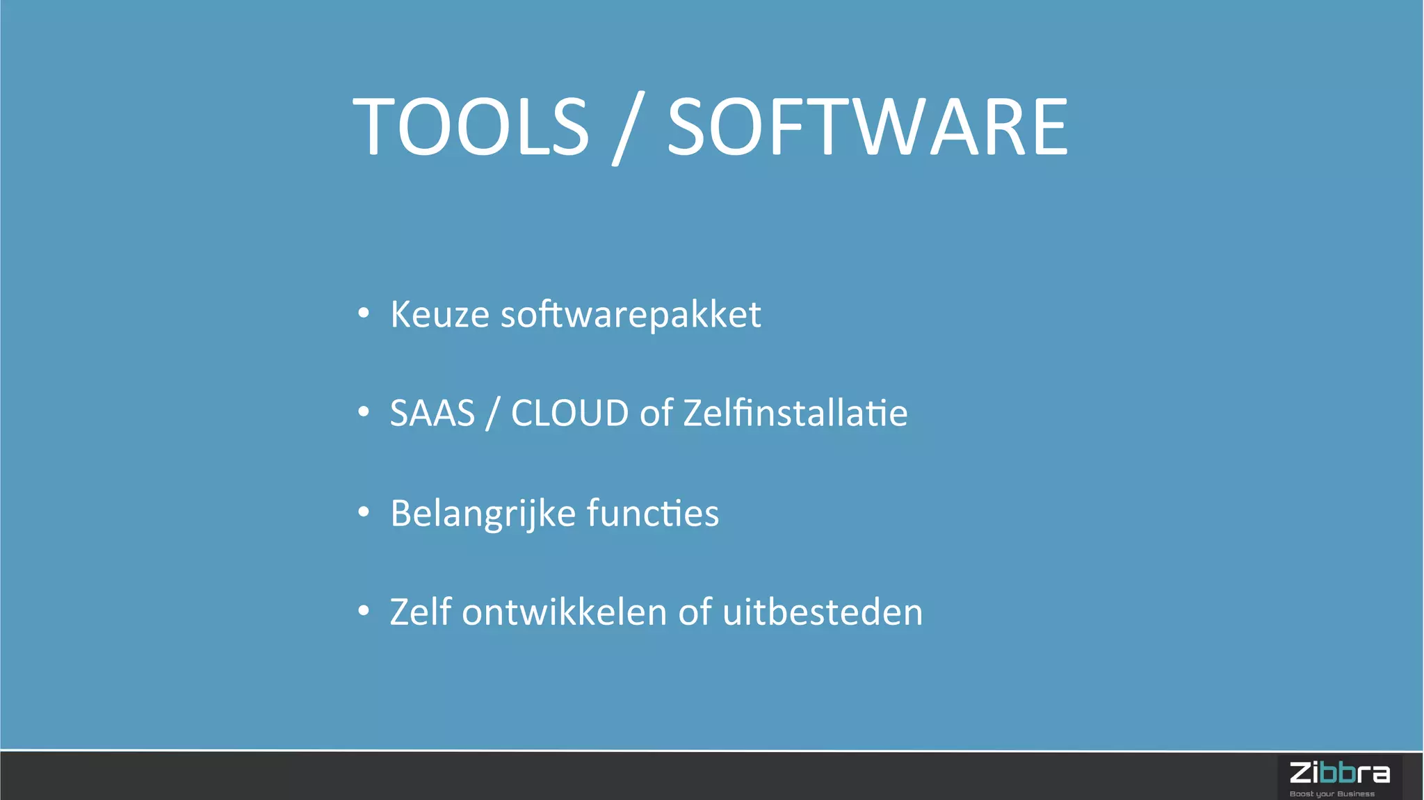  
TOOLS	
  /	
  SOFTWARE	
  
•  Keuze	
  sojwarepakket	
  
•  SAAS	
  /	
  CLOUD	
  of	
  Zelﬁnstalla=e	
  
•  Belangrijke	
  func=es	
  
•  Zelf	
  ontwikkelen	
  of	
  uitbesteden	
  
 