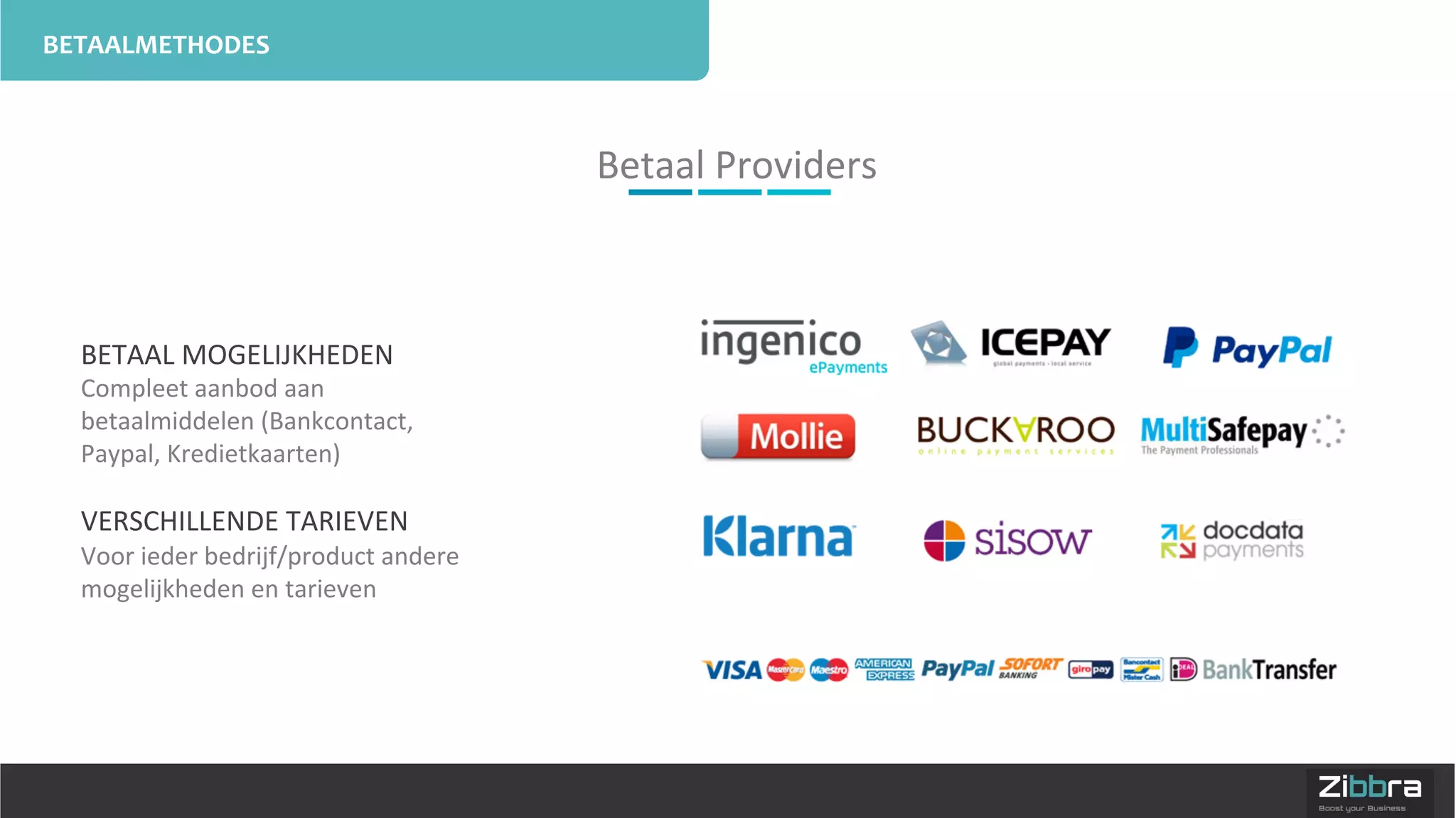 BETAALMETHODES	
  
BETAAL	
  MOGELIJKHEDEN	
  
Compleet	
  aanbod	
  aan	
  
betaalmiddelen	
  (Bankcontact,	
  
Paypal,	
  Kredietkaarten)	
  
	
  
VERSCHILLENDE	
  TARIEVEN	
  
Voor	
  ieder	
  bedrijf/product	
  andere	
  
mogelijkheden	
  en	
  tarieven	
  
	
  
Betaal	
  Providers	
  
 