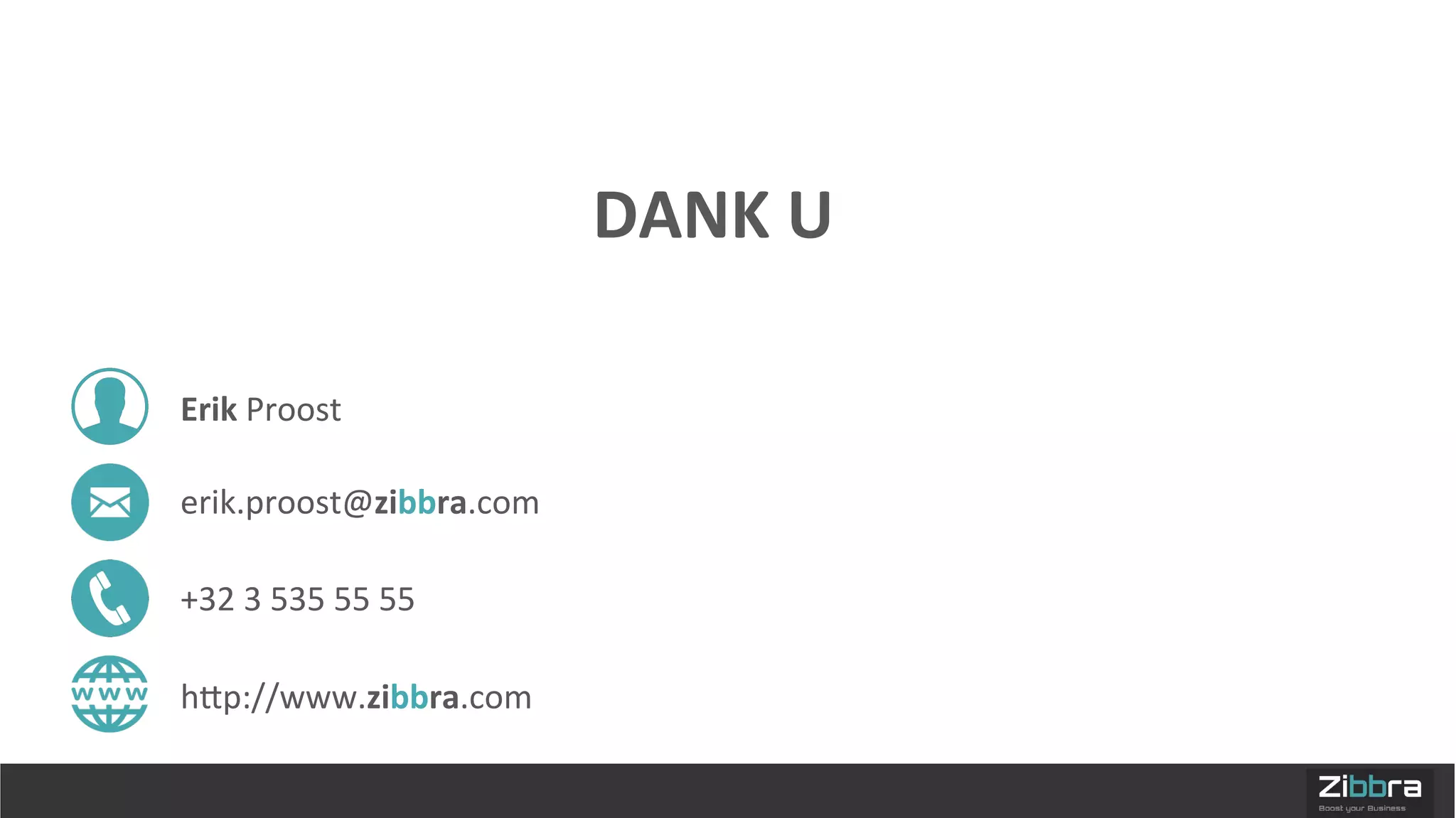 DANK	
  U	
  
Erik	
  Proost	
  
erik.proost@zibbra.com	
  
+32	
  3	
  535	
  55	
  55	
  
hqp://www.zibbra.com	
  
 