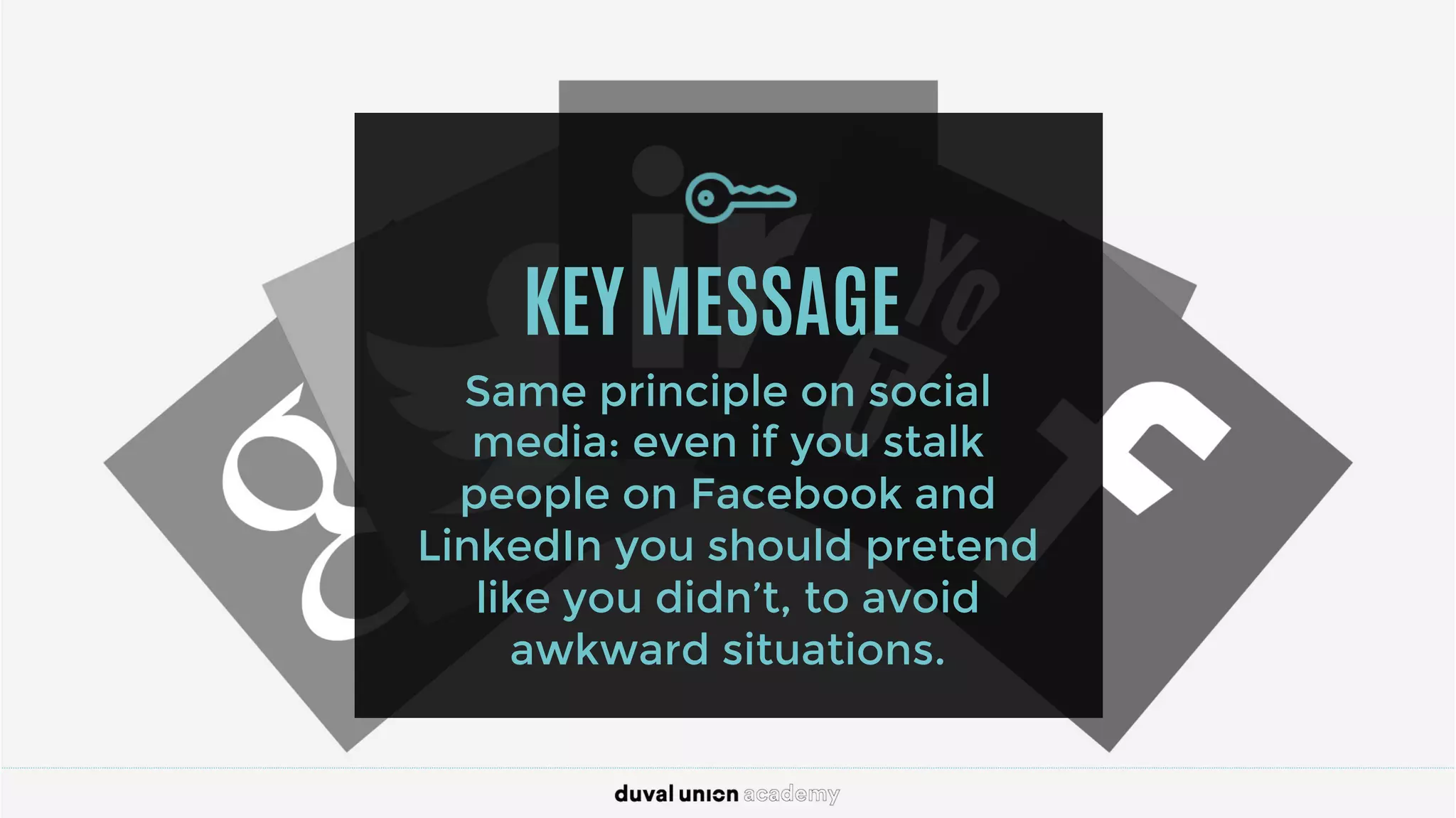 KEY MESSAGE
Same principle on social
media: even if you stalk
people on Facebook and
LinkedIn you should pretend
like you didn’t, to avoid
awkward situations.
 