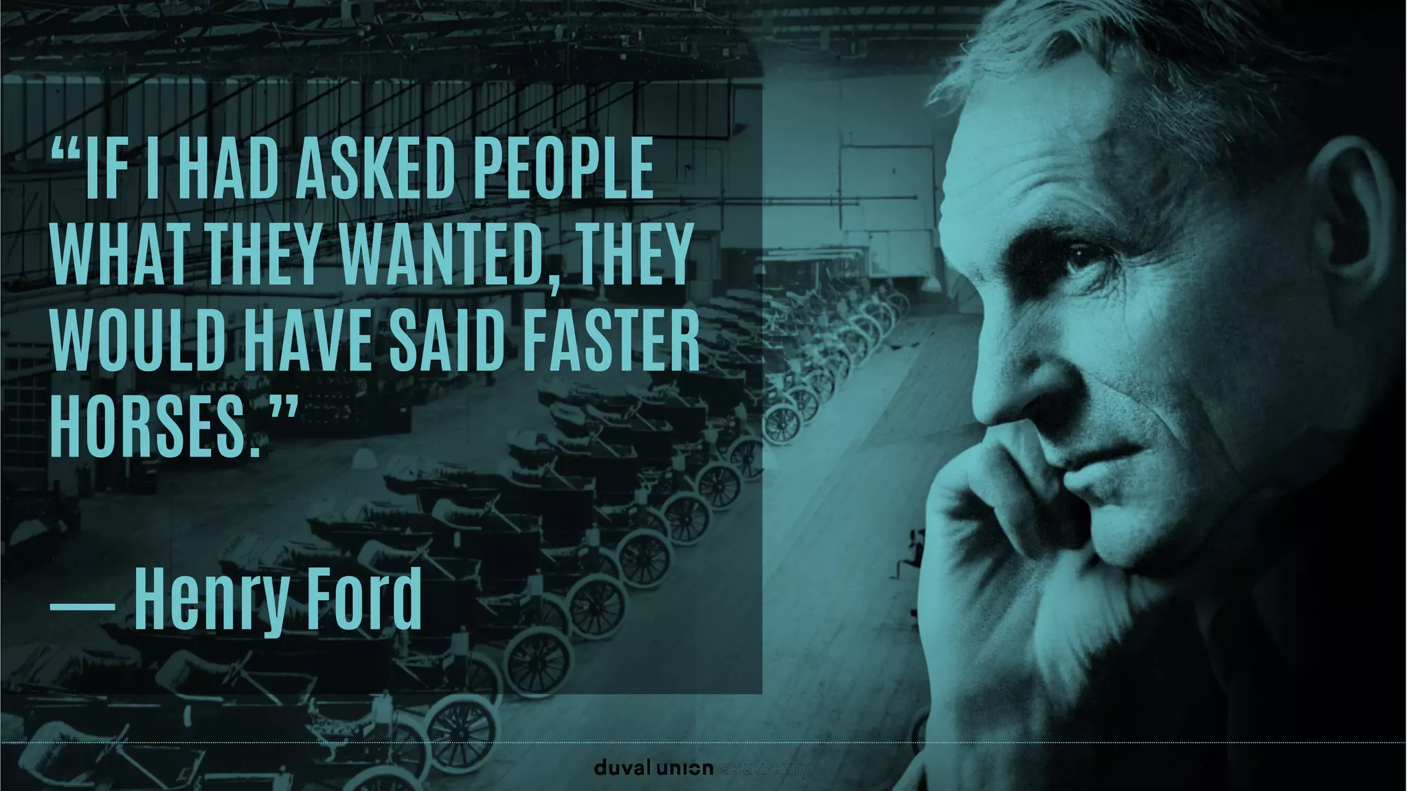 “IF I HAD ASKED PEOPLE
WHAT THEY WANTED, THEY
WOULD HAVE SAID FASTER
HORSES.”
― Henry Ford
 