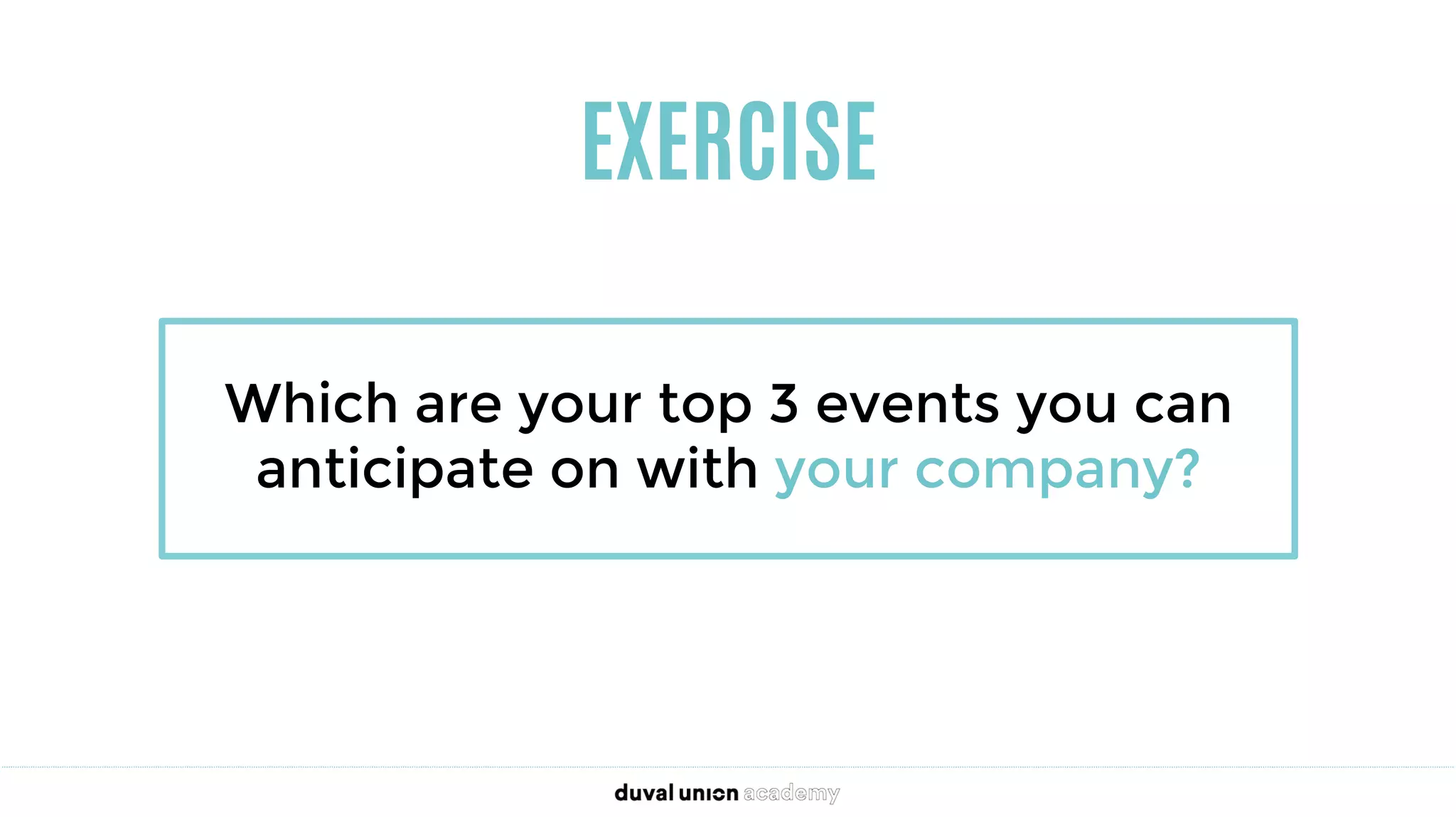 EXERCISE
Which are your top 3 events you can
anticipate on with your company?
 