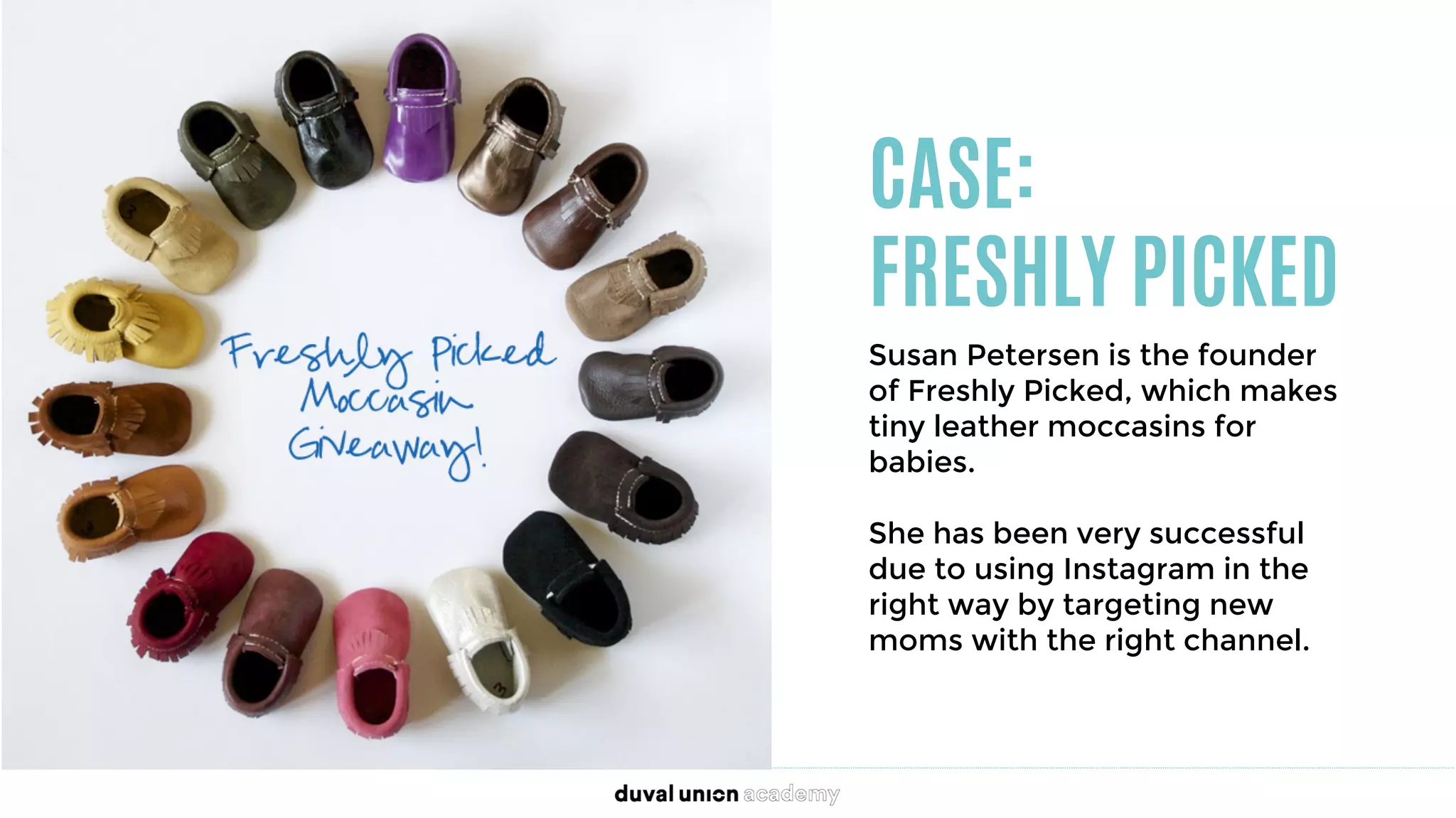 CASE:
FRESHLY PICKED
Susan Petersen is the founder
of Freshly Picked, which makes
tiny leather moccasins for
babies. 

She has been very successful
due to using Instagram in the
right way by targeting new
moms with the right channel.
 