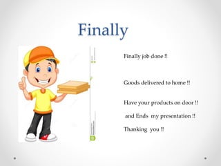 Finally
Finally job done !!
Goods delivered to home !!
Have your products on door !!
and Ends my presentation !!
Thanking you !!
 