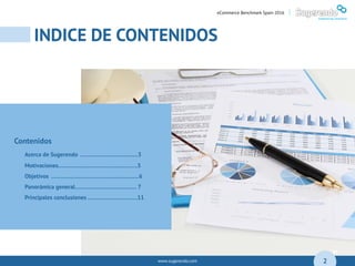 www.sugerendo.com
INDICE DE CONTENIDOS
04
2
eCommerce Benchmark Spain 2016 |
Contenidos
Acerca de Sugerendo ……………………….........3
Motivaciones…..……………………………………..5
Objetivos ………………………………...................6
Panorámica general…………………………..…… 7
Principales conclusiones ………………………....11
 