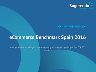 eCommerce Benchmark Spain 2016
Análisis de las tecnologías, herramientas y estrategias usadas por los TOP200
retailers
JORNADA PRESENTACIÓN
 