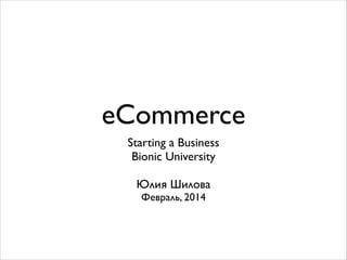 eCommerce
Starting a Business	

Bionic University	

!

Юлия Шилова	

Февраль, 2014

 
