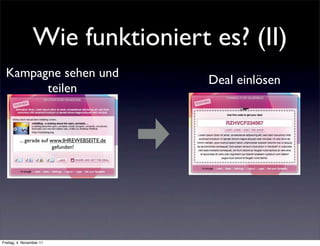 Wie funktioniert es? (II)
  Kampagne sehen und
                                              Deal einlösen
        teilen


         ... gerade auf www.IHREWEBSEITE.de
                         gefunden!




Freitag, 4. November 11
 