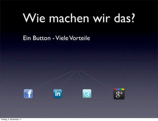 Wie machen wir das?
                          Ein Button - Viele Vorteile




Freitag, 4. November 11
 