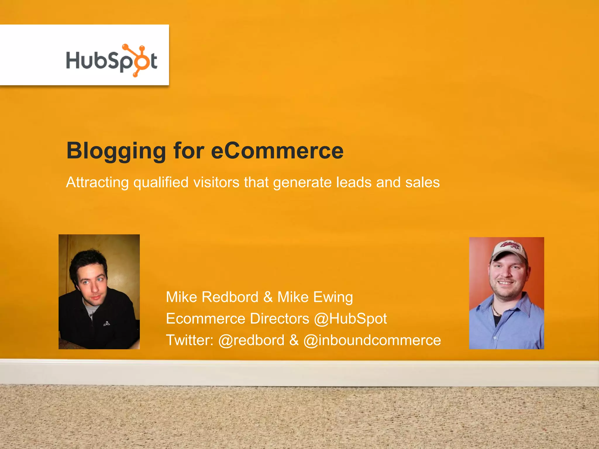 Blogging for eCommerce
Attracting qualified visitors that generate leads and sales




               Mike Redbord & Mike Ewing
               Ecommerce Directors @HubSpot
               Twitter: @redbord & @inboundcommerce
 