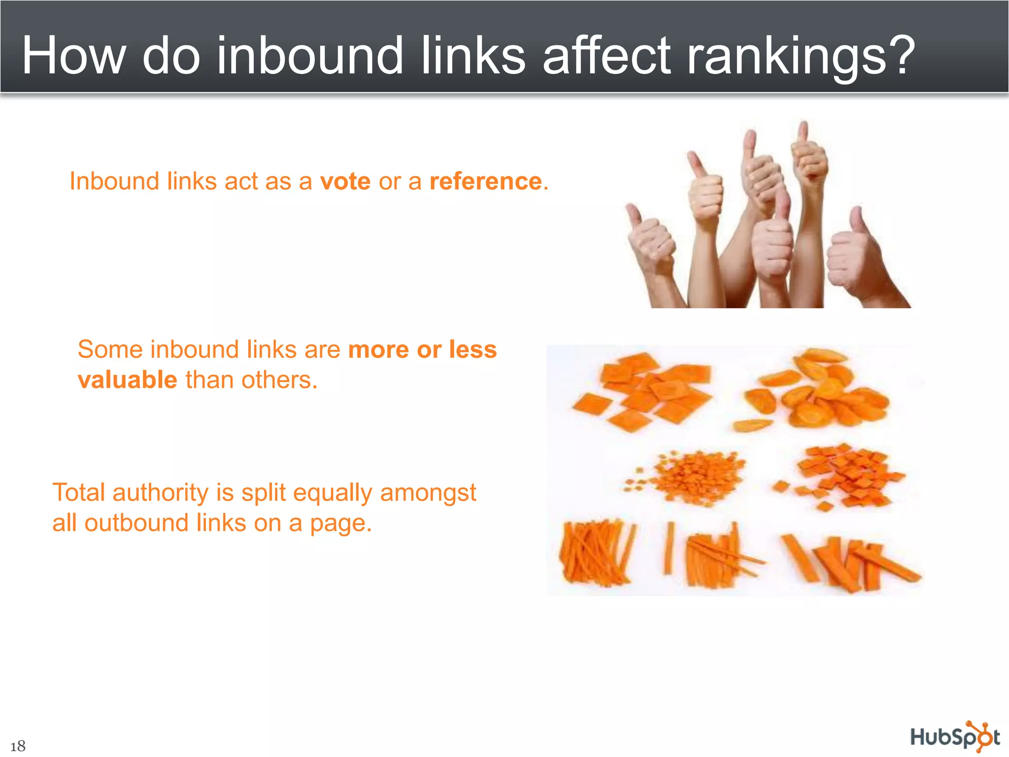 How do inbound links affect rankings?

      Inbound links act as a vote or a reference.




       Some inbound links are more or less
       valuable than others.



     Total authority is split equally amongst
     all outbound links on a page.




18
 