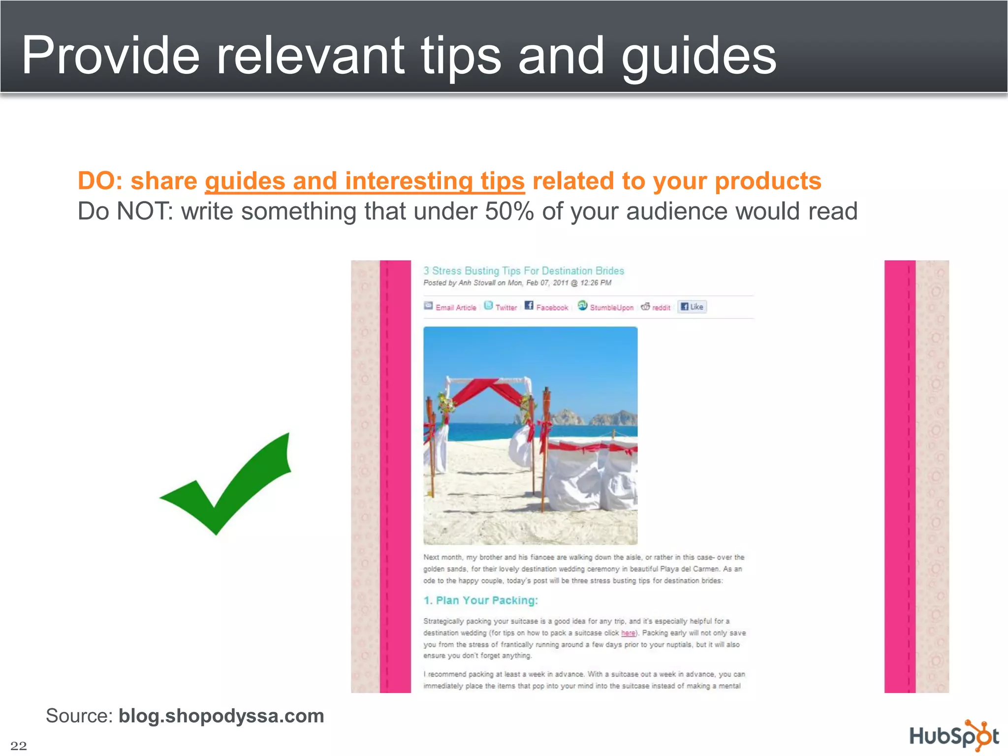 Provide relevant tips and guides

        DO: share guides and interesting tips related to your products
        Do NOT: write something that under 50% of your audience would read




     Source: blog.shopodyssa.com
22
 