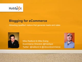 Blogging for eCommerce
Attracting qualified visitors that generate leads and sales




               Mike Redbord & Mike Ewing
               Ecommerce Directors @HubSpot
               Twitter: @redbord & @inboundcommerce
 