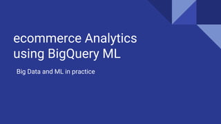ecommerce Analytics
using BigQuery ML
Big Data and ML in practice
 